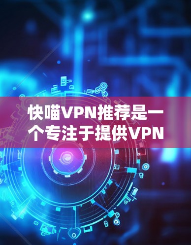 快喵VPN推荐是一个专注于提供VPN服务推荐和连接功能的网站,旨在帮助用户选择适合的VPN服务并连接到这些服务。以下是对该网站的详细介绍