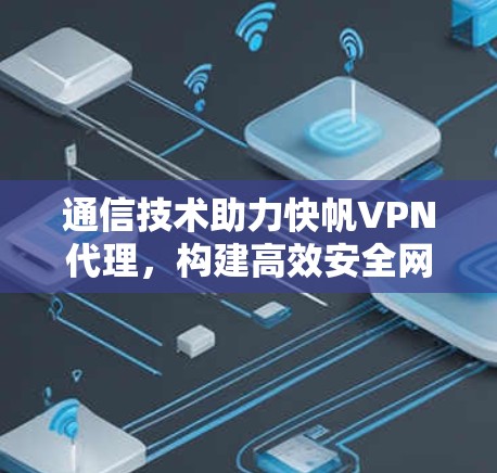 通信技术助力快帆VPN代理,构建高效安全网络