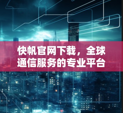 快帆官网下载,全球通信服务的专业平台