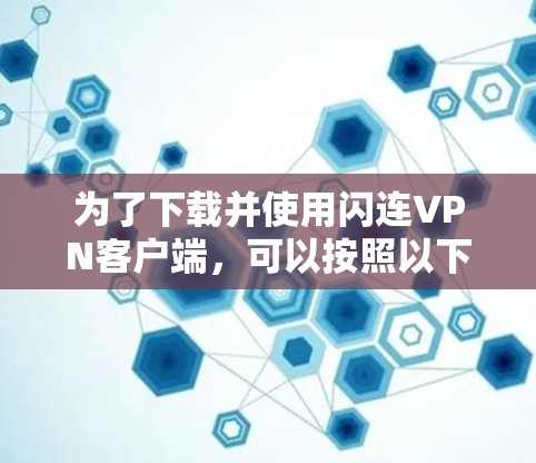 为了下载并使用闪连VPN客户端,可以按照以下步骤进行