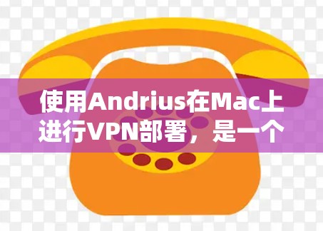 使用Andrius在Mac上进行VPN部署,是一个相对简单但需要仔细规划的过程。以下是一个详细的步骤指南