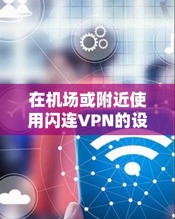 在机场或附近使用闪连VPN的设备或服务通常被称为机场节点。这些设备或服务允许用户在不进入机场内部网络的情况下,通过使用闪连VPN连接到机场附近的其他网络节点,从而进行视频会议、文件传输或其他网络活动