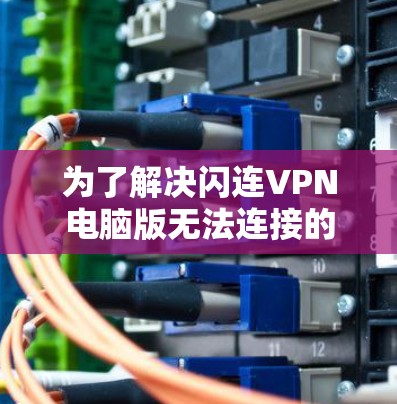 为了解决闪连VPN电脑版无法连接的问题,您可以按照以下步骤进行排查和解决方案