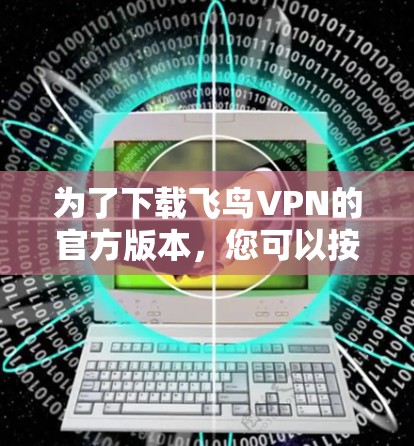 为了下载飞鸟VPN的官方版本,您可以按照以下步骤操作