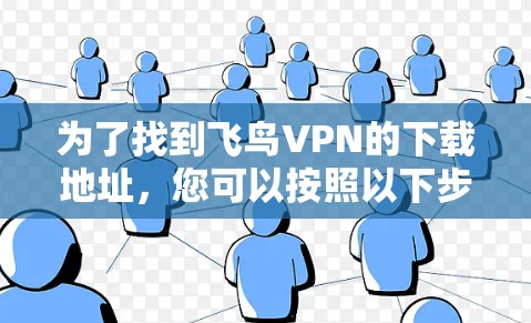 为了找到飞鸟VPN的下载地址,您可以按照以下步骤进行操作
