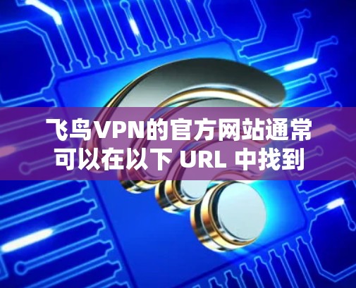 飞鸟VPN的官方网站通常可以在以下 URL 中找到