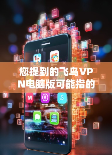 您提到的飞鸟VPN电脑版可能指的是通过电脑模拟或使用类似飞鸟VPN的软件。如果您指的是通过电脑模拟或使用类似飞鸟VPN的软件，我们可以提供一些步骤和方法来帮助您使用电脑版的VPN