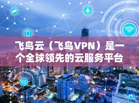 飞鸟云(飞鸟VPN)是一个全球领先的云服务平台,提供多种云服务,包括云存储、云应用、云安全等。其全球服务器遍布世界,确保用户能够在任何地方或任何时间使用其服务。以下是关于飞鸟云的详细介绍