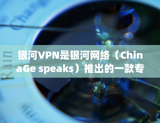 银河VPN是银河网络(ChinaGe speaks)推出的一款专门针对Windows系统的VPN软件。以下是关于银河VPNWindows版的详细信息