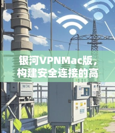 银河VPNMac版，构建安全连接的高效解决方案