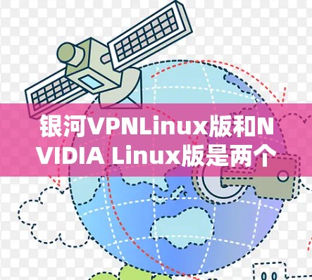 银河VPNLinux版和NVIDIA Linux版是两个不同的概念,分别涉及NVIDIA图形处理器和驱动。以下是它们的主要区别