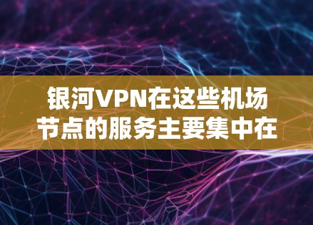 银河VPN在这些机场节点的服务主要集中在以下几个方面