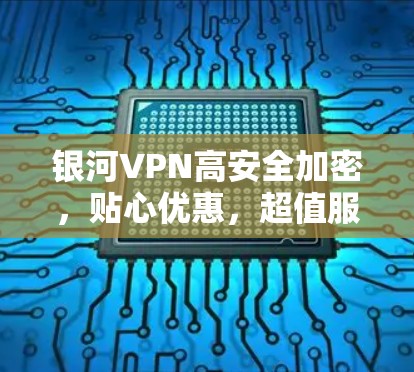银河VPN高安全加密，贴心优惠，超值服务！