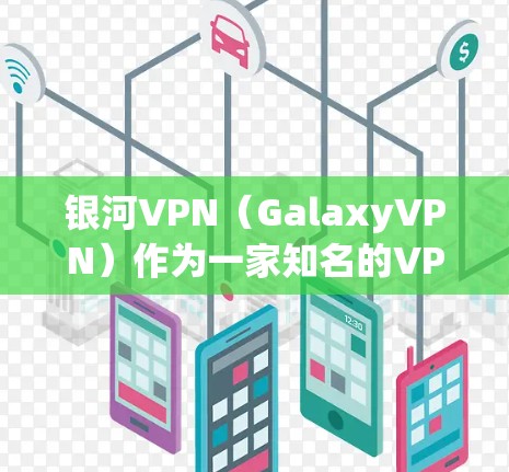 银河VPN(GalaxyVPN)作为一家知名的VPN服务提供商,一直在更新和优化其产品以满足用户的需求。以下是银河VPN的常见主要更新点,以及用户可能关心的信息