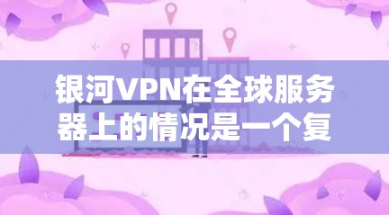 银河VPN在全球服务器上的情况是一个复杂且动态的领域，以下是一些关键点的总结