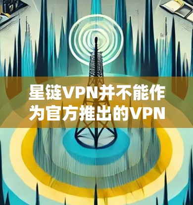 星链VPN并不能作为官方推出的VPN服务,而是常见的VPN软件,通常被称为星链或下载功能,但并不提供官方的下载链接
