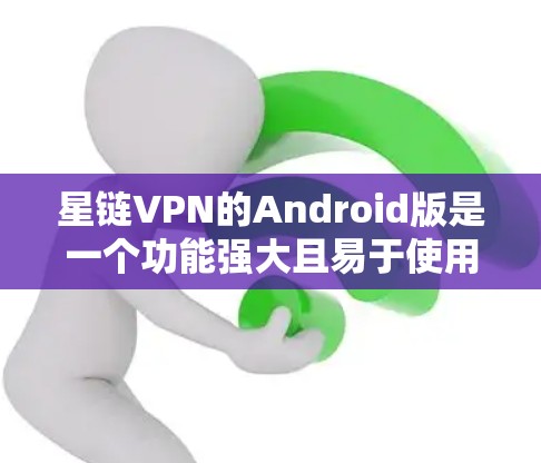 星链VPN的Android版是一个功能强大且易于使用的VPN解决方案。以下是一些关键点和步骤,帮助您全面了解星链VPN的Android版
