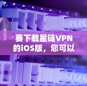 要下载星链VPN的iOS版，您可以按照以下步骤操作