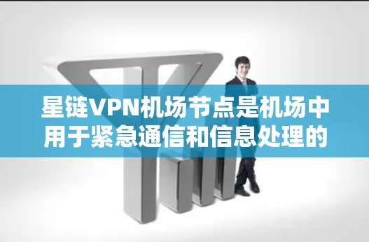 星链VPN机场节点是机场中用于紧急通信和信息处理的重要设备，以下是其结构、功能、应用和维护的详细说明