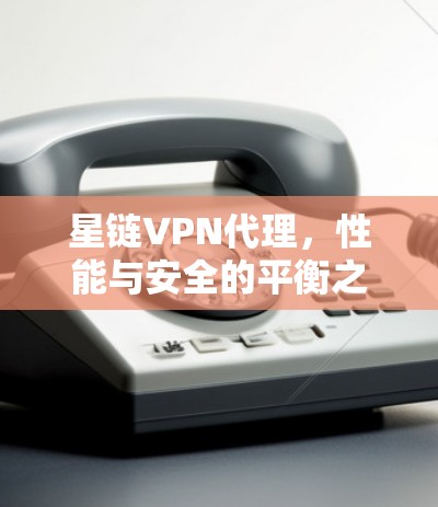 星链VPN代理，性能与安全的平衡之道