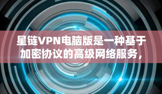 星链VPN电脑版是一种基于加密协议的高级网络服务，旨在提供安全、高效和便捷的互联网连接。以下是其详细步骤和功能