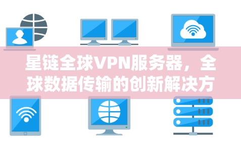 星链全球VPN服务器,全球数据传输的创新解决方案
