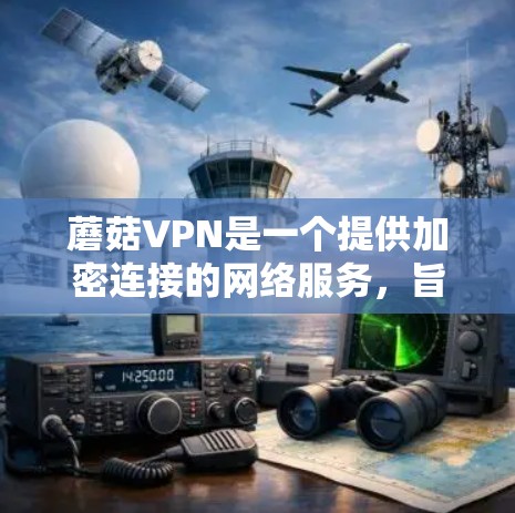 蘑菇VPN是一个提供加密连接的网络服务,旨在帮助用户在线浏览、下载和分享文件。以下是关于蘑菇VPN的详细信息