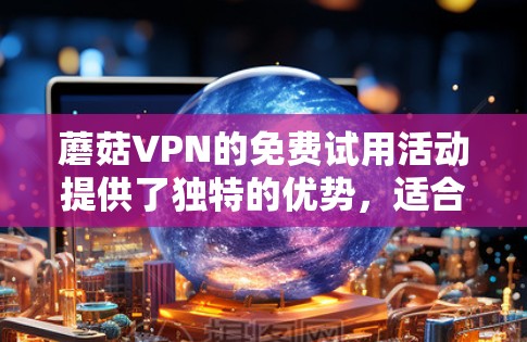 蘑菇VPN的免费试用活动提供了独特的优势,适合对VPN服务感兴趣且有一定技术基础的用户。以下是对蘑菇VPN免费试用的详细分析
