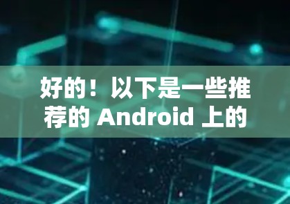好的!以下是一些推荐的 Android 上的 VPN 软件,这些软件通常被认为是安全可靠的选择,适合在手机上进行VPN访问