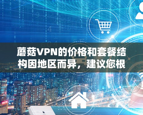 蘑菇VPN的价格和套餐结构因地区而异,建议您根据自己的需求和预算选择合适的套餐。以下是一些综合考虑的因素