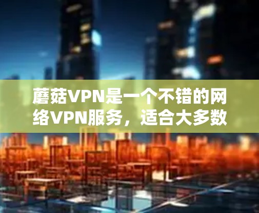 蘑菇VPN是一个不错的网络VPN服务，适合大多数用户。以下是对蘑菇VPN的详细介绍和购买建议