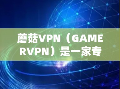 蘑菇VPN(GAMERVPN)是一家专注为游戏、视频会议等用户提供安全、便捷的VPN服务的平台。如果你正在寻找下载蘑菇VPN官网的方法,以下是详细的指南