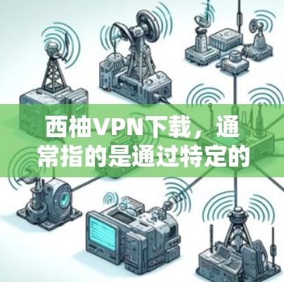 西柚VPN下载,通常指的是通过特定的VPN服务(如 Mountain Protocol、NetVPN 等)下载视频、文件或在线课程。以下是一些可能的使用场景和需求