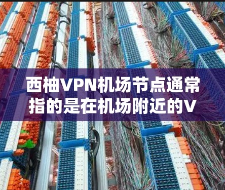 西柚VPN机场节点通常指的是在机场附近的VPN服务提供商,这些节点可以用于VPN旅行、会议或其他需要VPN服务的活动。以下是一些可能在机场附近有VPN节点的平台和设施