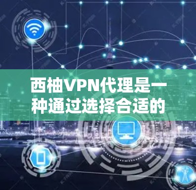 西柚VPN代理是一种通过选择合适的VPN公司来获取VPN服务的途径。以下是一些关于西柚VPN代理的详细信息