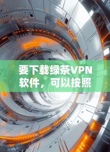要下载绿茶VPN软件，可以按照以下步骤进行