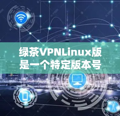 绿茶VPNLinux版是一个特定版本号，可能代表以下含义