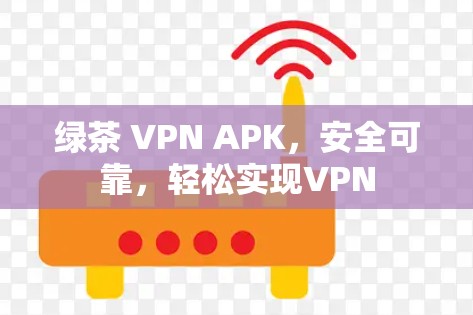 绿茶 VPN APK,安全可靠,轻松实现VPN