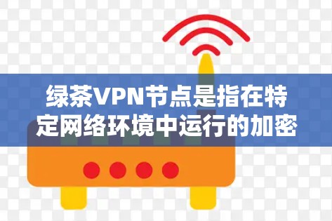 绿茶VPN节点是指在特定网络环境中运行的加密VPN服务器,具有强大的资源和配置能力,支持长时间稳定连接。以下是关于绿茶VPN节点的详细分析