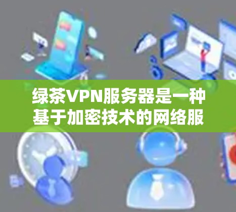 绿茶VPN服务器是一种基于加密技术的网络服务,旨在保护用户的数据和通信不受网络攻击的威胁。以下是对绿茶VPN服务器的详细分析和推荐