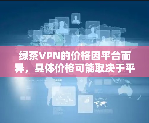 绿茶VPN的价格因平台而异,具体价格可能取决于平台的定价策略和维护成本。以下是一些常见的VPN价格范围,供您参考