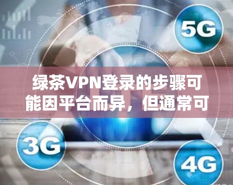 绿茶VPN登录的步骤可能因平台而异，但通常可以分为以下几种方法