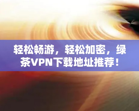 轻松畅游,轻松加密,绿茶VPN下载地址推荐!