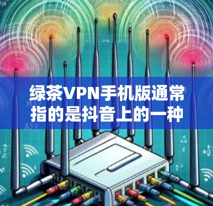 绿茶VPN手机版通常指的是抖音上的一种流量控制工具,用于过滤可能含有非法内容的视频。以下是关于绿茶VPN的详细介绍
