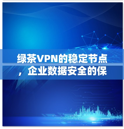 绿茶VPN的稳定节点,企业数据安全的保障之道