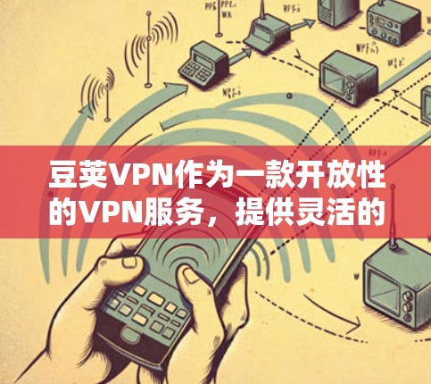 豆荚VPN作为一款开放性的VPN服务,提供灵活的访问选项和多样的网络选择,适合不同设备和需求的用户。以下是对豆荚VPN的详细分析