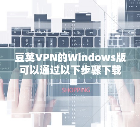 豆荚VPN的Windows版可以通过以下步骤下载