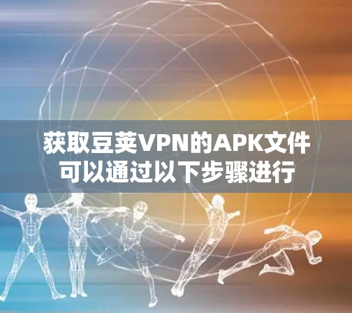 获取豆荚VPN的APK文件可以通过以下步骤进行