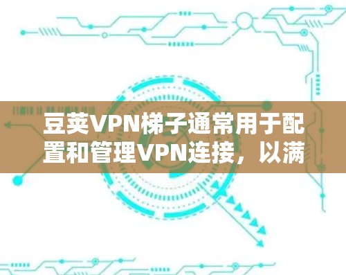 豆荚VPN梯子通常用于配置和管理VPN连接,以满足用户的具体需求。以下是关于豆荚VPN梯子的常见配置步骤和设置建议
