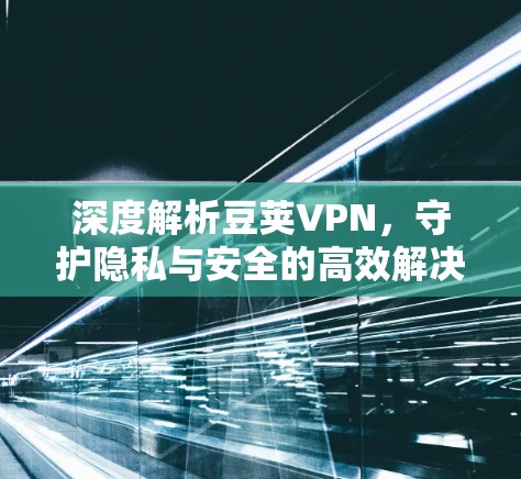 深度解析豆荚VPN,守护隐私与安全的高效解决方案